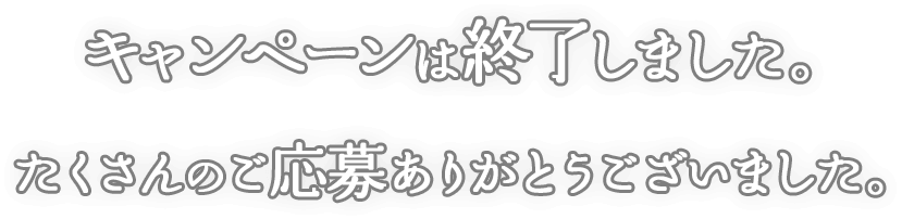 キャンペーンは終了しました。たくさんのご応募ありがとうございました。