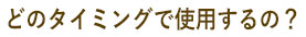 どのタイミングで使用する？